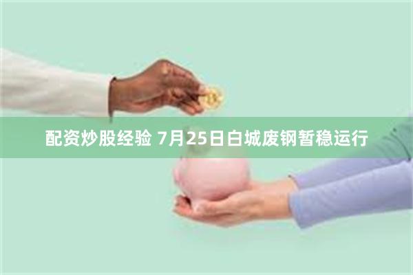 配资炒股经验 7月25日白城废钢暂稳运行