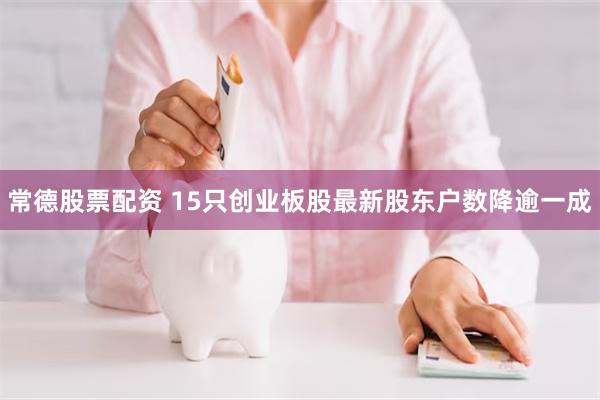 常德股票配资 15只创业板股最新股东户数降逾一成