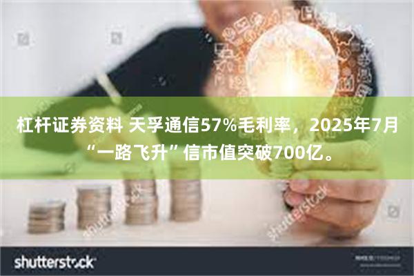 杠杆证券资料 天孚通信57%毛利率，2025年7月“一路飞升”信市值突破700亿。