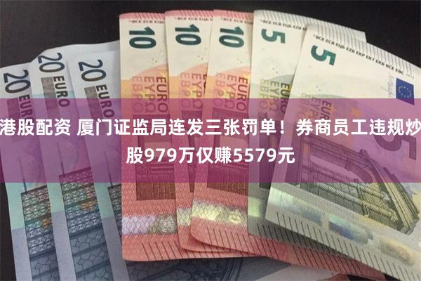 港股配资 厦门证监局连发三张罚单！券商员工违规炒股979万仅赚5579元