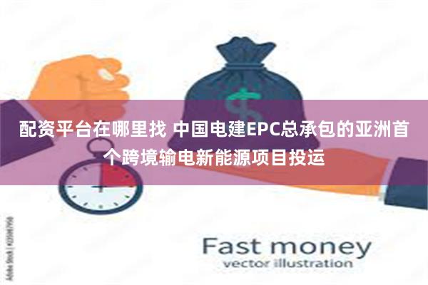 配资平台在哪里找 中国电建EPC总承包的亚洲首个跨境输电新能源项目投运