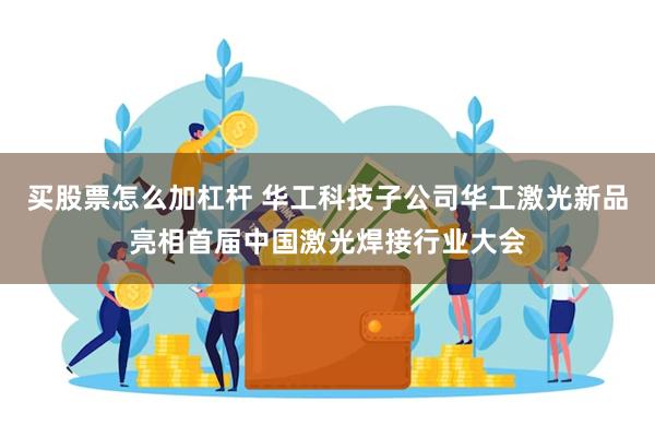 买股票怎么加杠杆 华工科技子公司华工激光新品亮相首届中国激光焊接行业大会