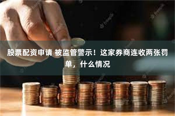 股票配资申请 被监管警示！这家券商连收两张罚单，什么情况