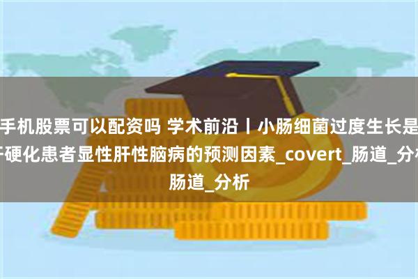 手机股票可以配资吗 学术前沿丨小肠细菌过度生长是肝硬化患者显性肝性脑病的预测因素_covert_肠道_分析