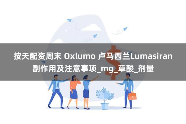 按天配资周末 Oxlumo 卢马西兰Lumasiran副作用及注意事项_mg_草酸_剂量
