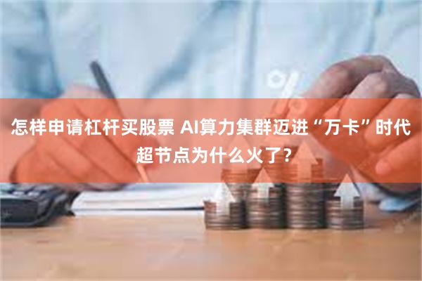 怎样申请杠杆买股票 AI算力集群迈进“万卡”时代 超节点为什么火了？