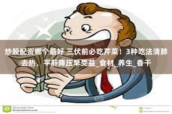 炒股配资哪个最好 三伏前必吃芹菜！3种吃法清肺去热，平肝降压早受益_食材_养生_香干