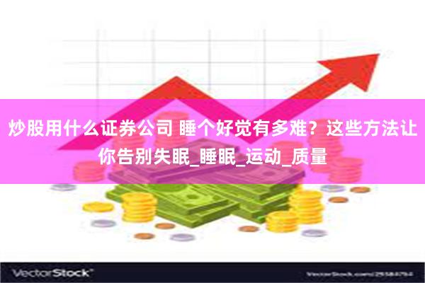 炒股用什么证券公司 睡个好觉有多难？这些方法让你告别失眠_睡眠_运动_质量