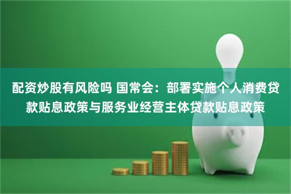 配资炒股有风险吗 国常会：部署实施个人消费贷款贴息政策与服务业经营主体贷款贴息政策
