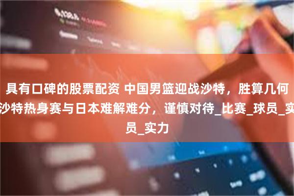 具有口碑的股票配资 中国男篮迎战沙特，胜算几何？沙特热身赛与日本难解难分，谨慎对待_比赛_球员_实力