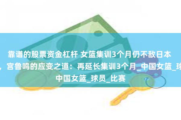 靠谱的股票资金杠杆 女篮集训3个月仍不敌日本 3周集训，宫鲁鸣的应变之道：再延长集训3个月_中国女篮_球员_比赛