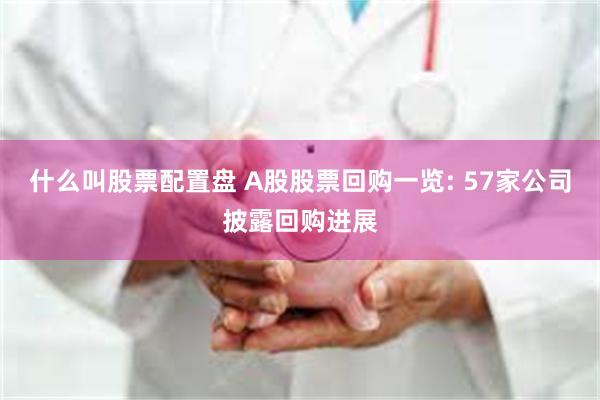 什么叫股票配置盘 A股股票回购一览: 57家公司披露回购进展