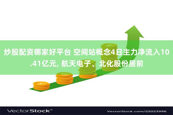 炒股配资哪家好平台 空间站概念4日主力净流入10.41亿元, 航天电子、北化股份居前