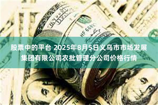 股票中的平台 2025年8月5日义乌市市场发展集团有限公司农批管理分公司价格行情