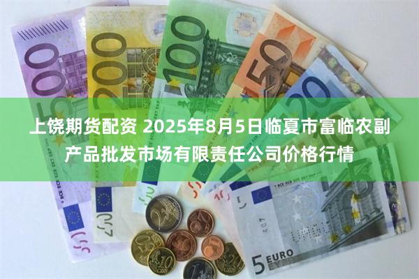 上饶期货配资 2025年8月5日临夏市富临农副产品批发市场有限责任公司价格行情