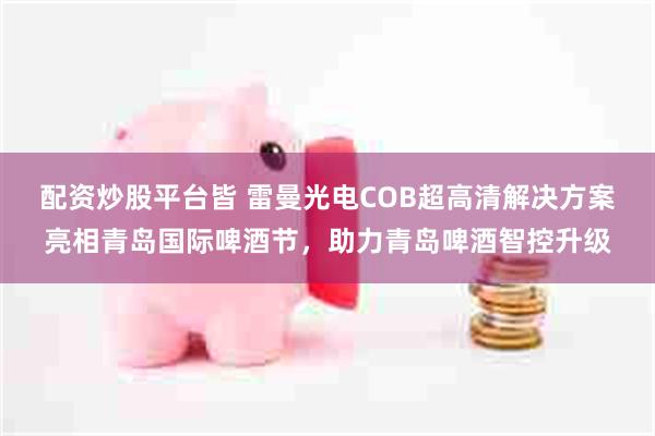 配资炒股平台皆 雷曼光电COB超高清解决方案亮相青岛国际啤酒节，助力青岛啤酒智控升级