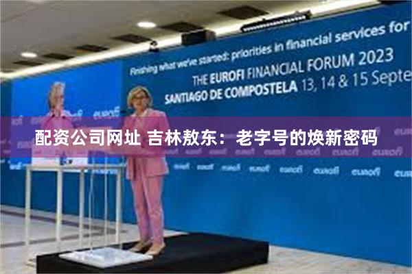 配资公司网址 吉林敖东：老字号的焕新密码
