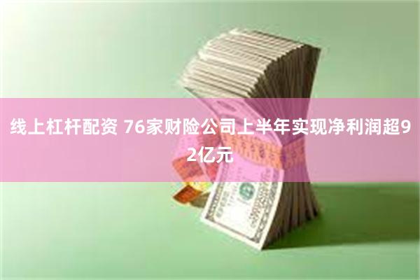 线上杠杆配资 76家财险公司上半年实现净利润超92亿元