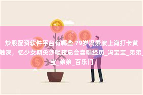 炒股配资软件平台有哪些 79岁冯素波上海打卡黄河路感触深，忆少女期尖沙咀夜总会卖唱经历_冯宝宝_弟弟_百乐门