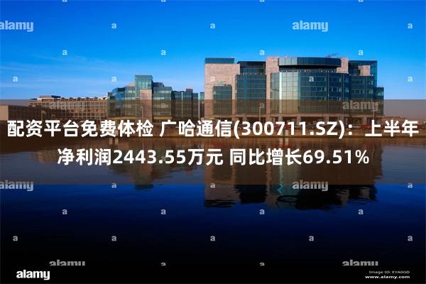 配资平台免费体检 广哈通信(300711.SZ)：上半年净利润2443.55万元 同比增长69.51%