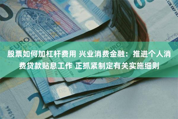 股票如何加杠杆费用 兴业消费金融：推进个人消费贷款贴息工作 正抓紧制定有关实施细则