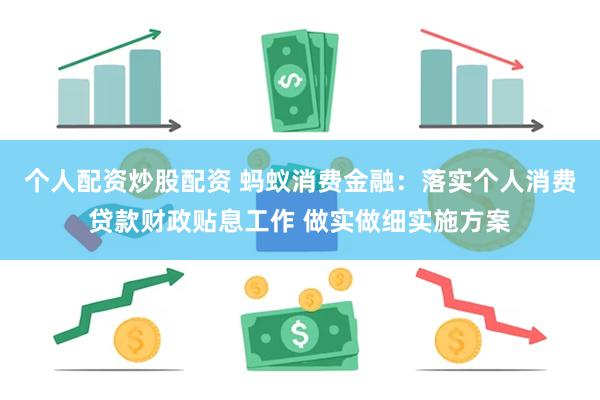 个人配资炒股配资 蚂蚁消费金融：落实个人消费贷款财政贴息工作 做实做细实施方案