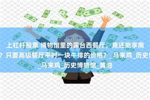 上杠杆股票 博物馆里的露台西餐厅，竟还能享南京路美景！？只要高级餐厅平时一块牛排的价格？_马来鸡_历史博物馆_黄油