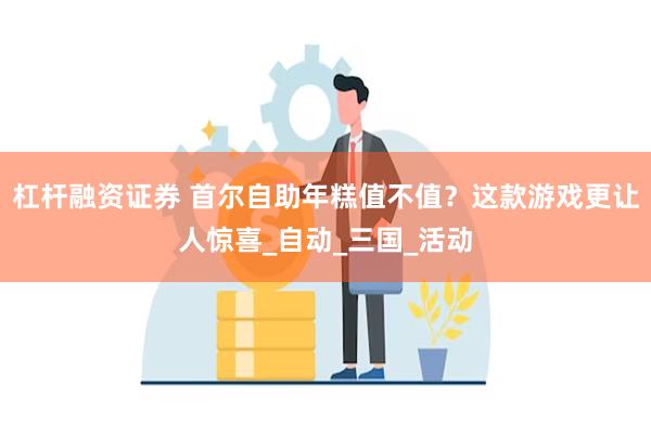 杠杆融资证券 首尔自助年糕值不值？这款游戏更让人惊喜_自动_三国_活动