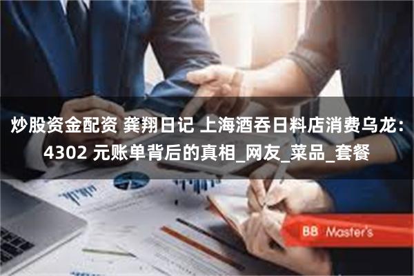 炒股资金配资 龚翔日记 上海酒吞日料店消费乌龙：4302 元账单背后的真相_网友_菜品_套餐
