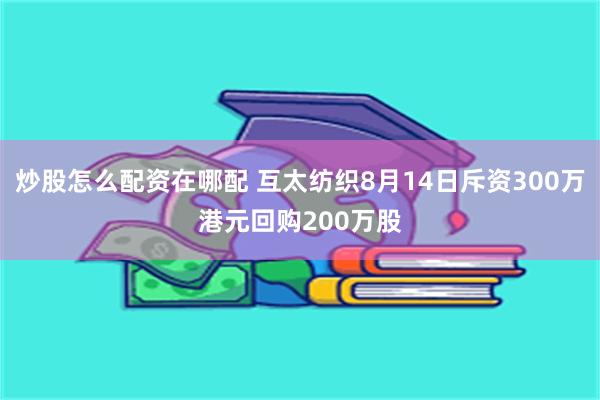 炒股怎么配资在哪配 互太纺织8月14日斥资300万港元回购200万股