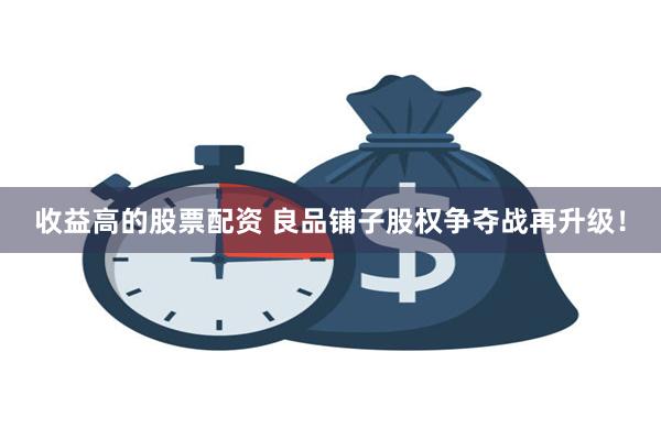 收益高的股票配资 良品铺子股权争夺战再升级！