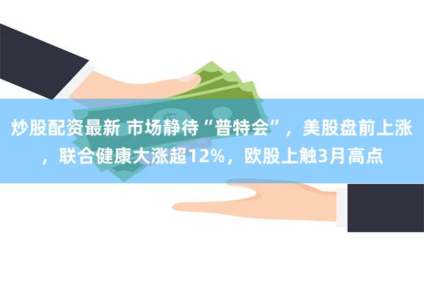 炒股配资最新 市场静待“普特会”，美股盘前上涨，联合健康大涨超12%，欧股上触3月高点