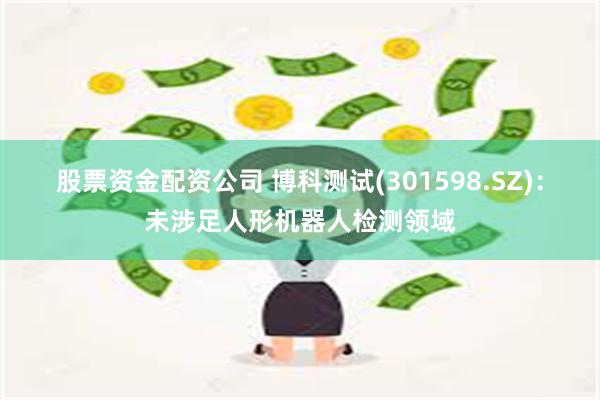 股票资金配资公司 博科测试(301598.SZ)：未涉足人形机器人检测领域