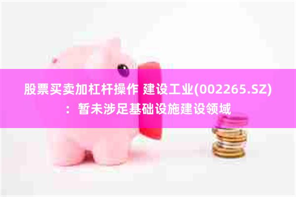股票买卖加杠杆操作 建设工业(002265.SZ)：暂未涉足基础设施建设领域