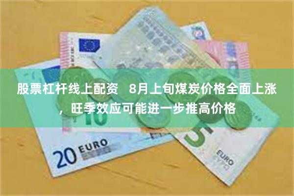 股票杠杆线上配资   8月上旬煤炭价格全面上涨，旺季效应可能进一步推高价格
