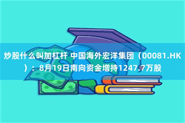炒股什么叫加杠杆 中国海外宏洋集团（00081.HK）：8月19日南向资金增持1247.7万股