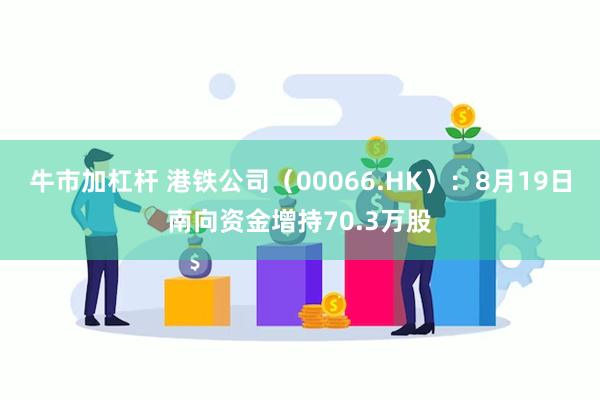 牛市加杠杆 港铁公司（00066.HK）：8月19日南向资金增持70.3万股