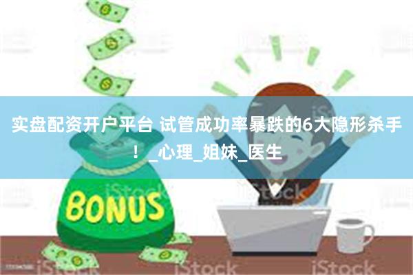 实盘配资开户平台 试管成功率暴跌的6大隐形杀手！_心理_姐妹_医生