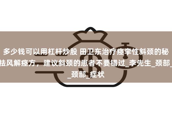 多少钱可以用杠杆炒股 田卫东治疗痉挛性斜颈的秘籍，祛风解痉方，建议斜颈的患者不要错过_李先生_颈部_症状