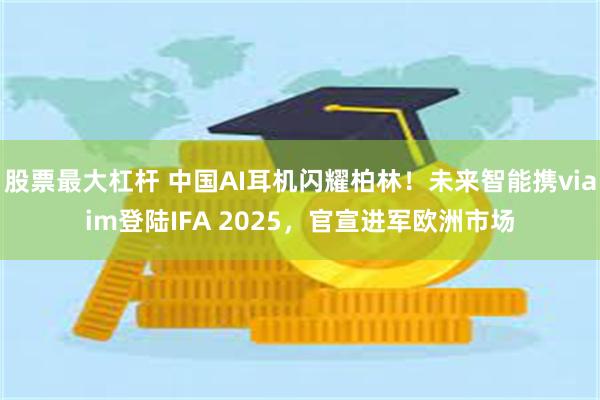 股票最大杠杆 中国AI耳机闪耀柏林！未来智能携viaim登陆IFA 2025，官宣进军欧洲市场