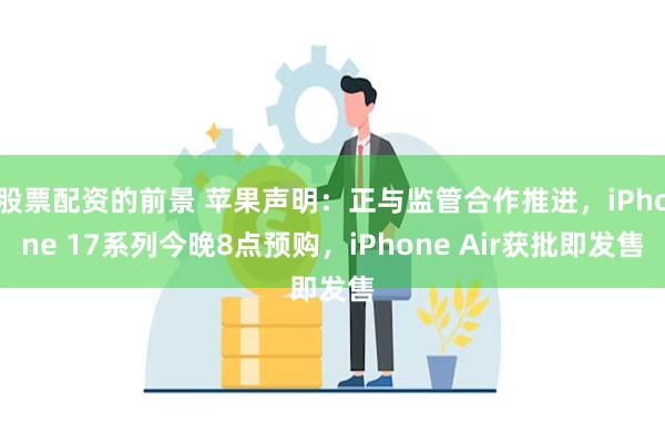 股票配资的前景 苹果声明：正与监管合作推进，iPhone 17系列今晚8点预购，iPhone Air获批即发售