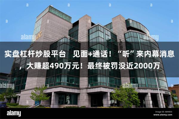 实盘杠杆炒股平台   见面+通话！“听”来内幕消息，大赚超490万元！最终被罚没近2000万