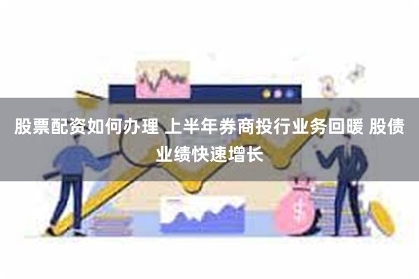 股票配资如何办理 上半年券商投行业务回暖 股债业绩快速增长