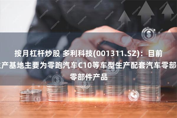 按月杠杆炒股 多利科技(001311.SZ)：目前金华生产基地主要为零跑汽车C10等车型生产配套汽车零部件产品