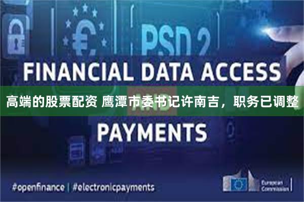 高端的股票配资 鹰潭市委书记许南吉，职务已调整