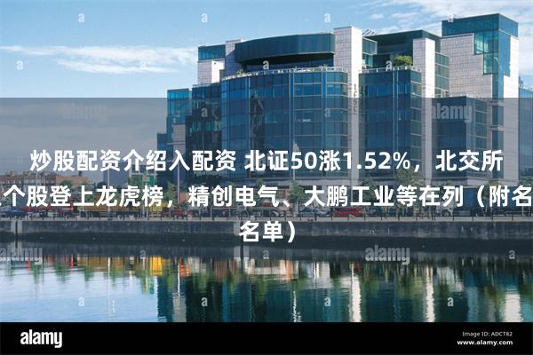 炒股配资介绍入配资 北证50涨1.52%,北交所5只个股登上龙虎榜,精创电气、大鹏工业等在列(附名单)