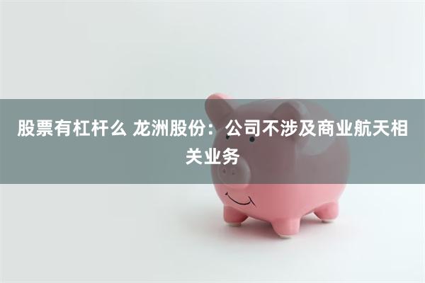股票有杠杆么 龙洲股份：公司不涉及商业航天相关业务