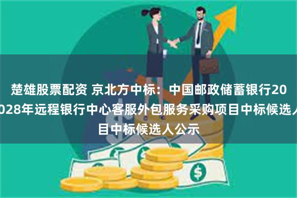楚雄股票配资 京北方中标：中国邮政储蓄银行2026-2028年远程银行中心客服外包服务采购项目中标候选人公示